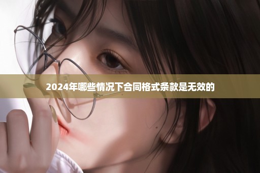 2024年哪些情况下合同格式条款是无效的