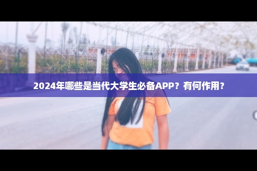 2024年哪些是当代大学生必备APP？有何作用？