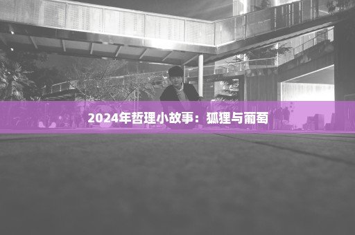 2024年哲理小故事：狐狸与葡萄