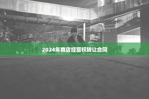 2024年商店经营权转让合同