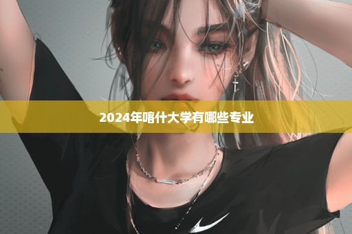 2024年喀什大学有哪些专业