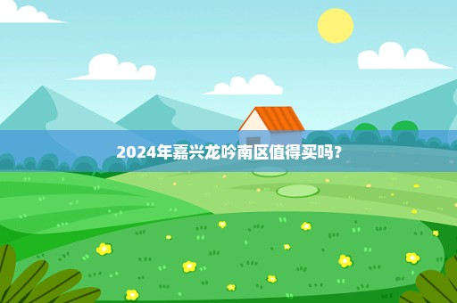 2024年嘉兴龙吟南区值得买吗？