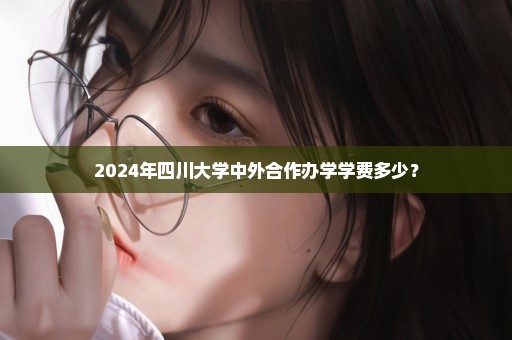 2024年四川大学中外合作办学学费多少？