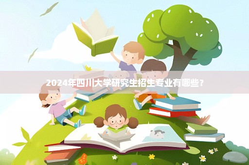 2024年四川大学研究生招生专业有哪些？