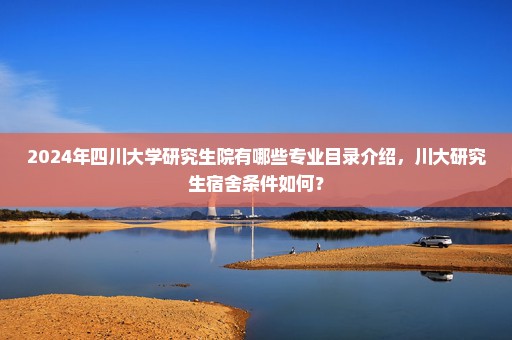 2024年四川大学研究生院有哪些专业目录介绍，川大研究生宿舍条件如何？