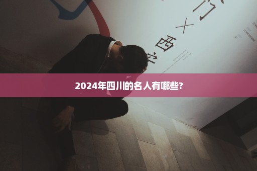 2024年四川的名人有哪些?