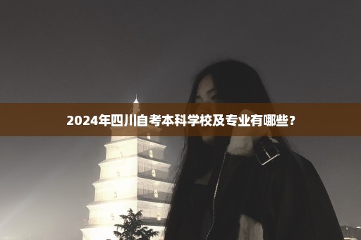 2024年四川自考本科学校及专业有哪些？