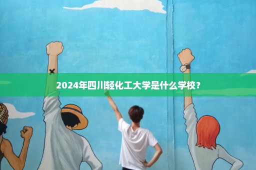 2024年四川轻化工大学是什么学校？