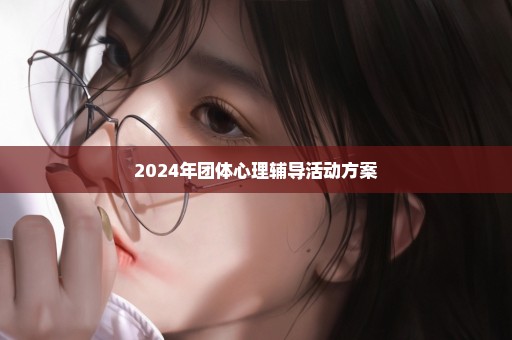 2024年团体心理辅导活动方案