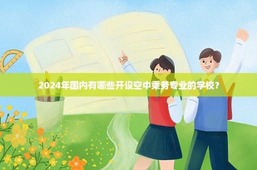 2024年国内有哪些开设空中乘务专业的学校？