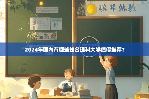 2024年国内有哪些知名理科大学值得推荐？