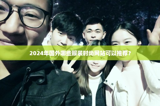 2024年国外哪些服装时尚网站可以推荐？