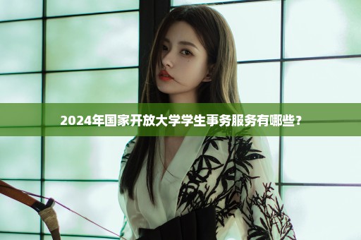 2024年国家开放大学学生事务服务有哪些？