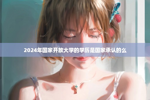 2024年国家开放大学的学历是国家承认的么