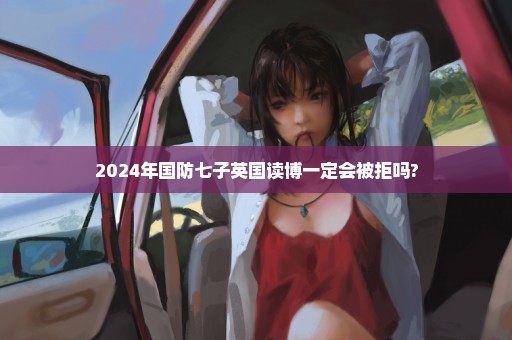 2024年国防七子英国读博一定会被拒吗?