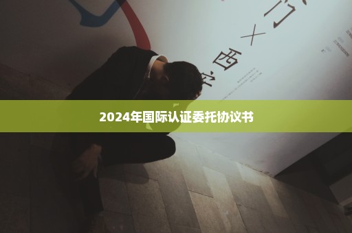 2024年国际认证委托协议书