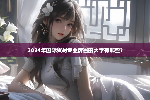 2024年国际贸易专业厉害的大学有哪些？