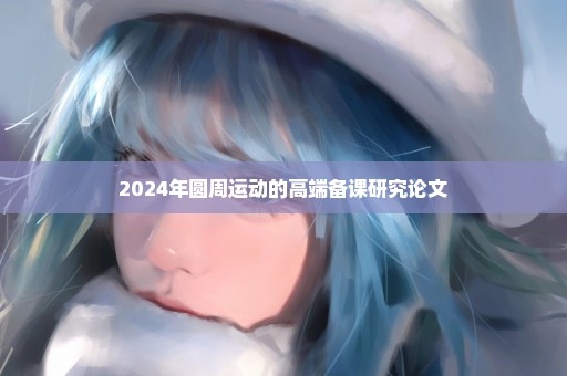 2024年圆周运动的高端备课研究论文