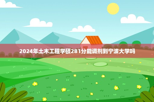 2024年土木工程学硕281分能调剂到宁波大学吗