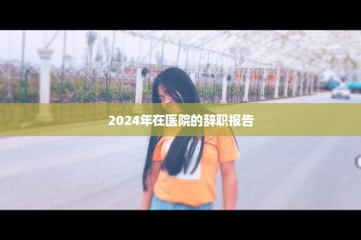 2024年在医院的辞职报告