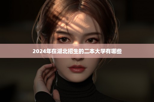 2024年在湖北招生的二本大学有哪些