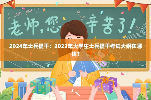 2024年士兵提干：2022年大学生士兵提干考试大纲在哪找？