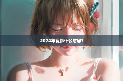 2024年复修什么意思?