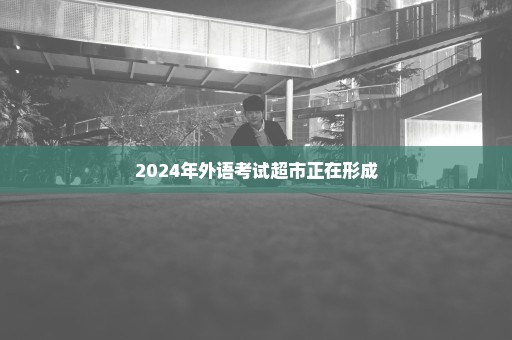 2024年外语考试超市正在形成