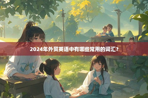 2024年外贸英语中有哪些常用的词汇？