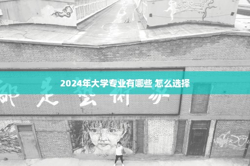 2024年大学专业有哪些 怎么选择