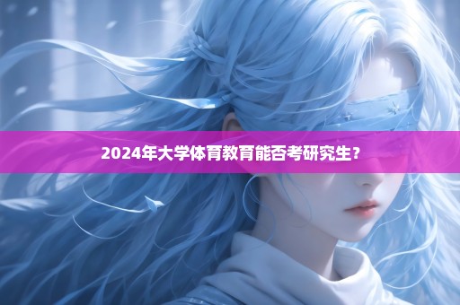 2024年大学体育教育能否考研究生？