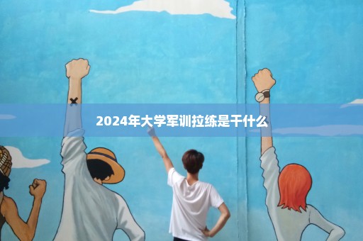 2024年大学军训拉练是干什么