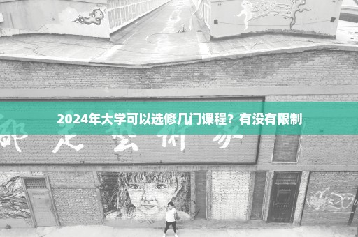 2024年大学可以选修几门课程？有没有限制