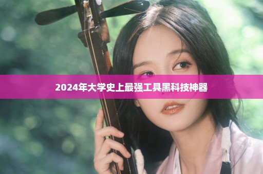 2024年大学史上最强工具黑科技神器