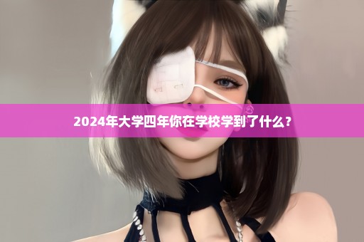 2024年大学四年你在学校学到了什么？