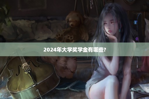 2024年大学奖学金有哪些?