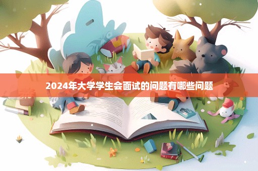 2024年大学学生会面试的问题有哪些问题