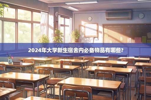 2024年大学新生宿舍内必备物品有哪些?