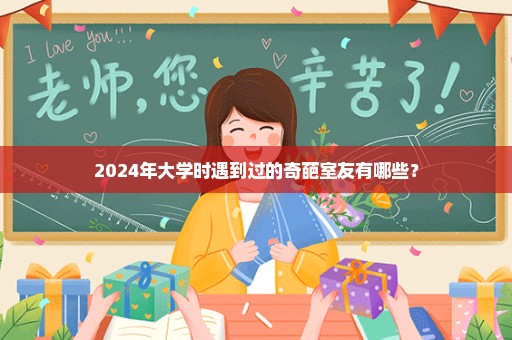 2024年大学时遇到过的奇葩室友有哪些？