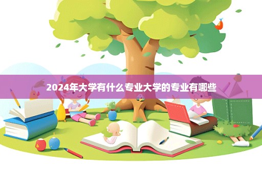 2024年大学有什么专业大学的专业有哪些