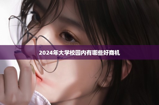 2024年大学校园内有哪些好商机