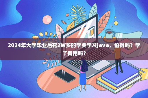 2024年大学毕业后花2W多的学费学习Java，值得吗？学了有用吗？