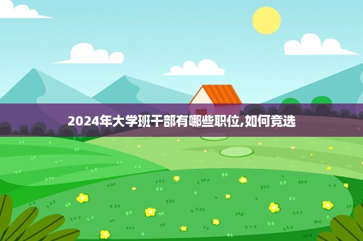 2024年大学班干部有哪些职位,如何竞选