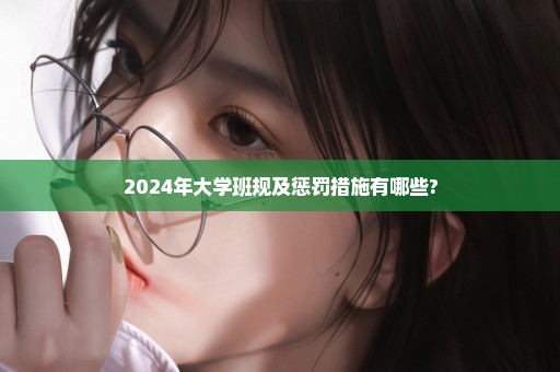 2024年大学班规及惩罚措施有哪些?