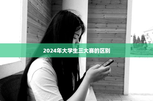 2024年大学生三大赛的区别