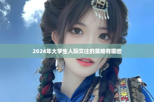 2024年大学生人际交往的策略有哪些