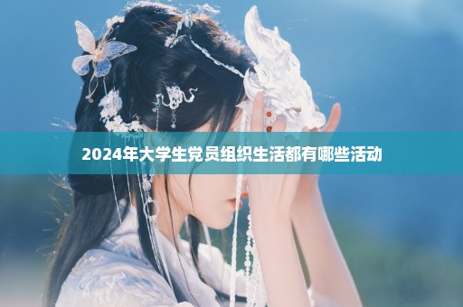 2024年大学生党员组织生活都有哪些活动