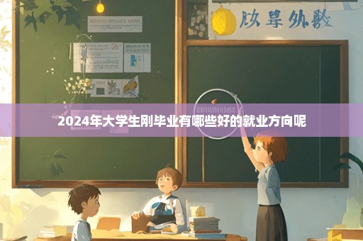 2024年大学生刚毕业有哪些好的就业方向呢