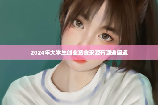 2024年大学生创业资金来源有哪些渠道