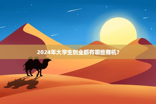 2024年大学生创业都有哪些商机？